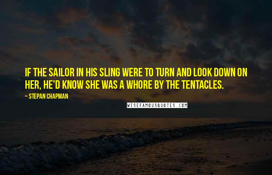 Stepan Chapman Quotes: If the sailor in his sling were to turn and look down on her, he'd know she was a whore by the tentacles.