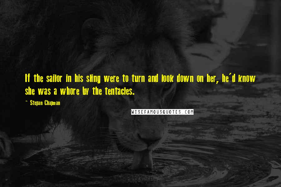 Stepan Chapman Quotes: If the sailor in his sling were to turn and look down on her, he'd know she was a whore by the tentacles.
