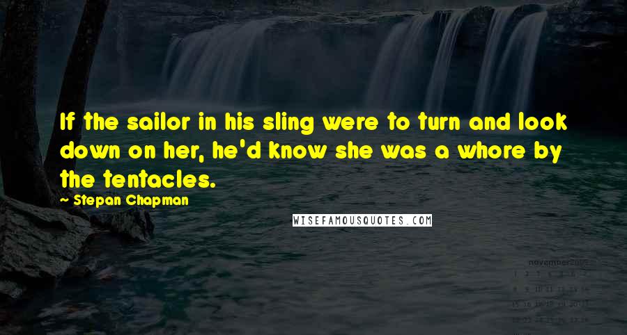 Stepan Chapman Quotes: If the sailor in his sling were to turn and look down on her, he'd know she was a whore by the tentacles.