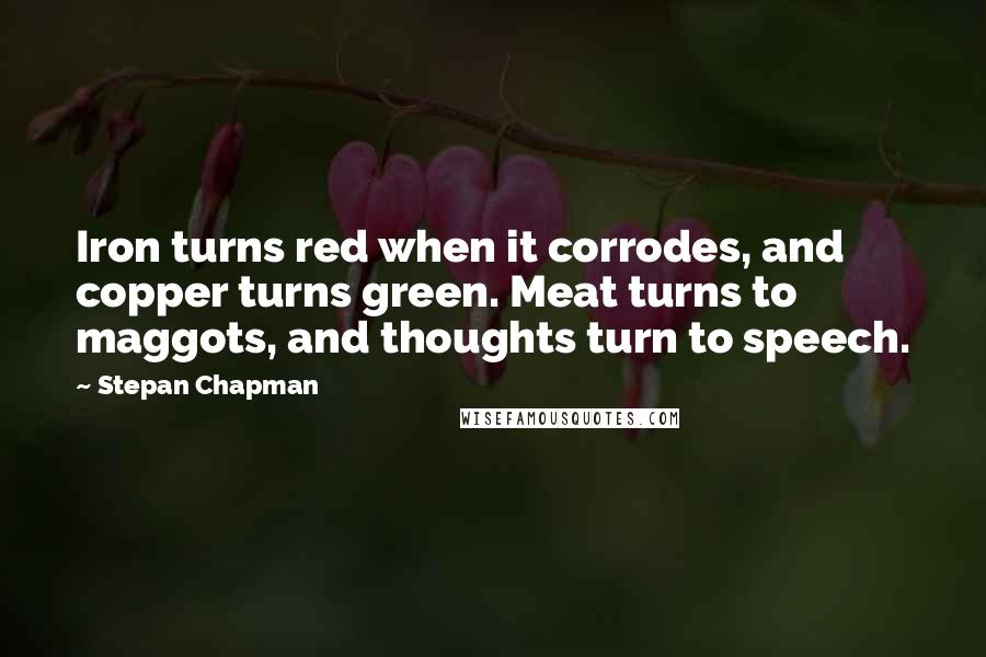 Stepan Chapman Quotes: Iron turns red when it corrodes, and copper turns green. Meat turns to maggots, and thoughts turn to speech.