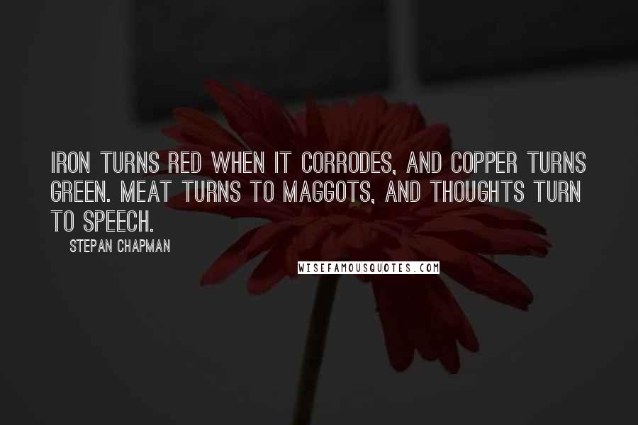 Stepan Chapman Quotes: Iron turns red when it corrodes, and copper turns green. Meat turns to maggots, and thoughts turn to speech.