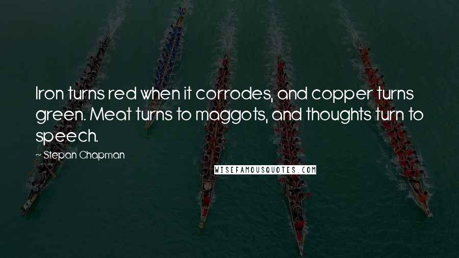 Stepan Chapman Quotes: Iron turns red when it corrodes, and copper turns green. Meat turns to maggots, and thoughts turn to speech.