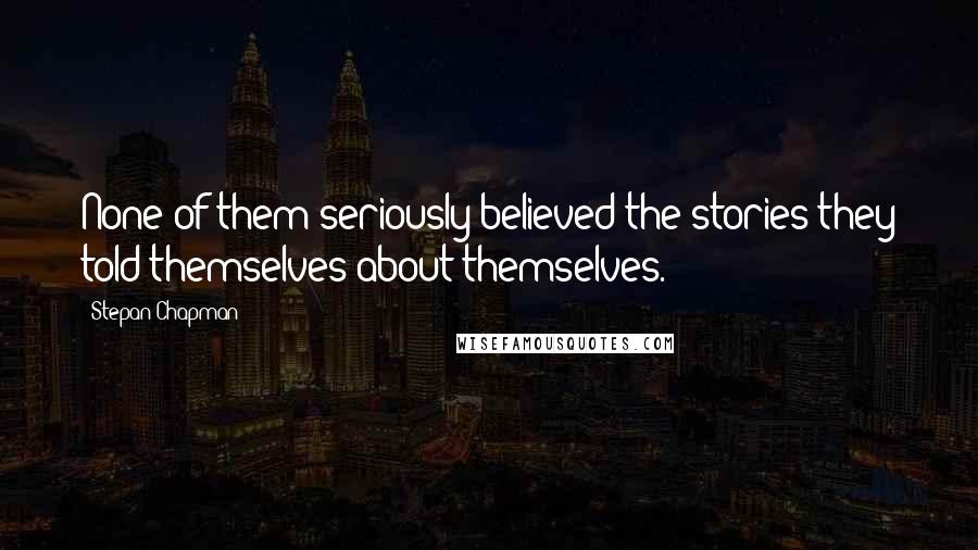 Stepan Chapman Quotes: None of them seriously believed the stories they told themselves about themselves.