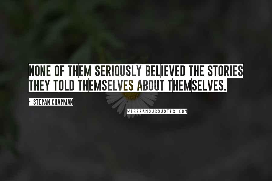 Stepan Chapman Quotes: None of them seriously believed the stories they told themselves about themselves.