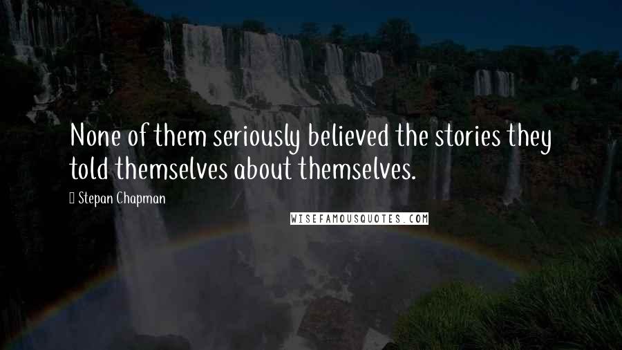Stepan Chapman Quotes: None of them seriously believed the stories they told themselves about themselves.
