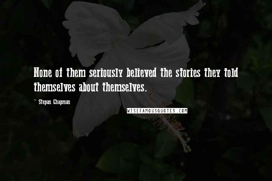 Stepan Chapman Quotes: None of them seriously believed the stories they told themselves about themselves.