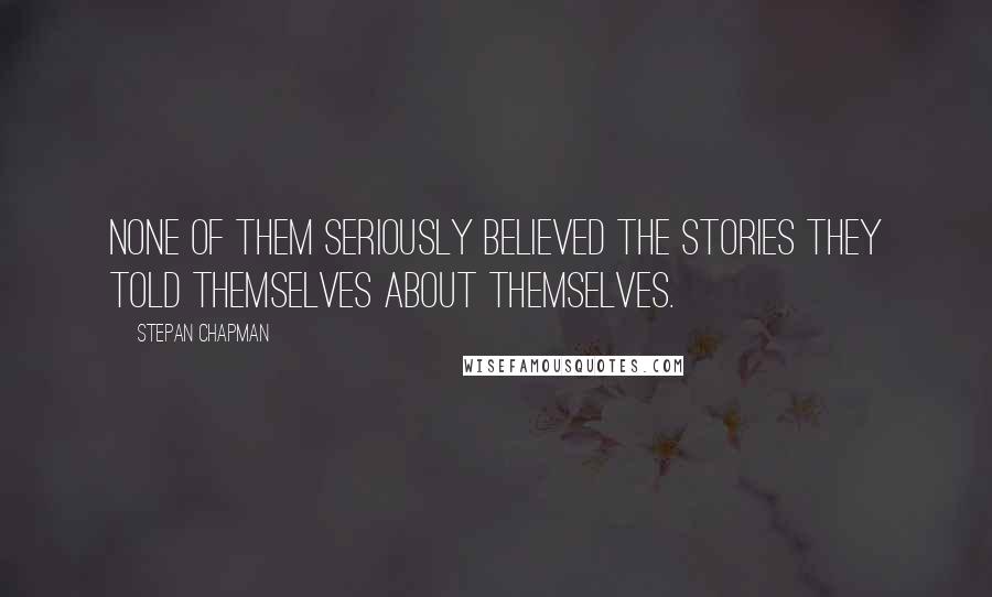 Stepan Chapman Quotes: None of them seriously believed the stories they told themselves about themselves.