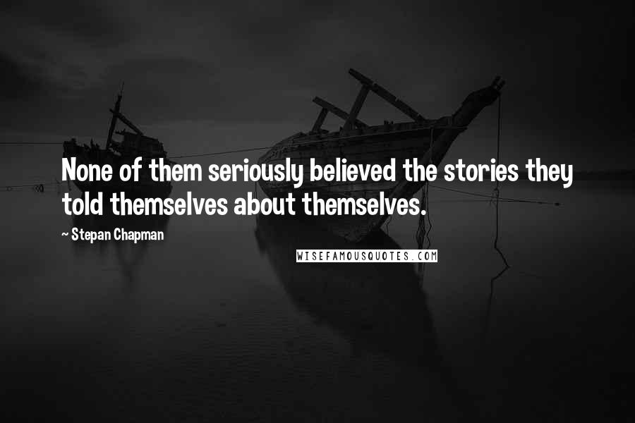 Stepan Chapman Quotes: None of them seriously believed the stories they told themselves about themselves.