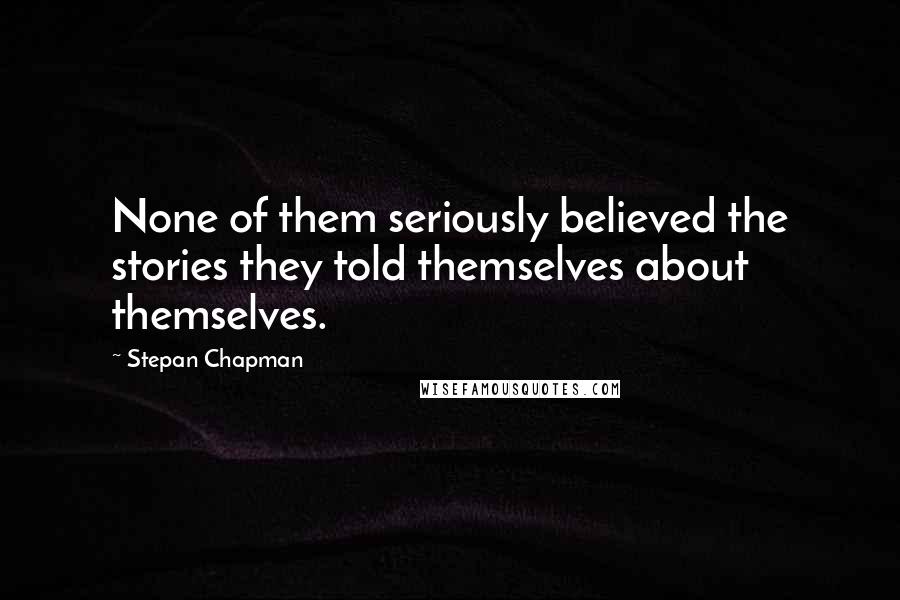 Stepan Chapman Quotes: None of them seriously believed the stories they told themselves about themselves.