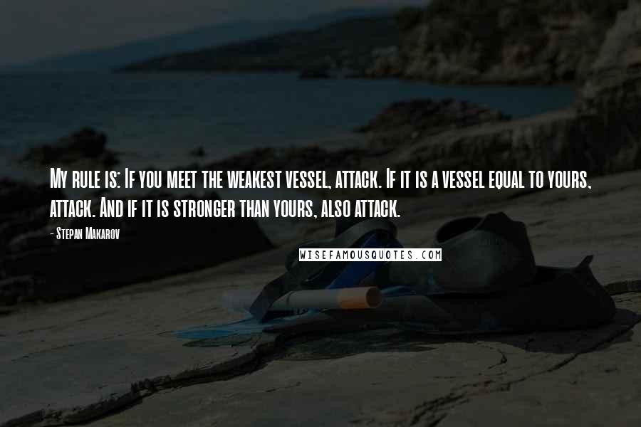 Stepan Makarov Quotes: My rule is: If you meet the weakest vessel, attack. If it is a vessel equal to yours, attack. And if it is stronger than yours, also attack.