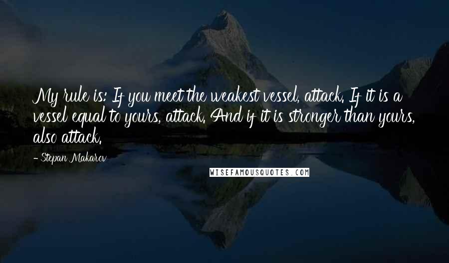 Stepan Makarov Quotes: My rule is: If you meet the weakest vessel, attack. If it is a vessel equal to yours, attack. And if it is stronger than yours, also attack.