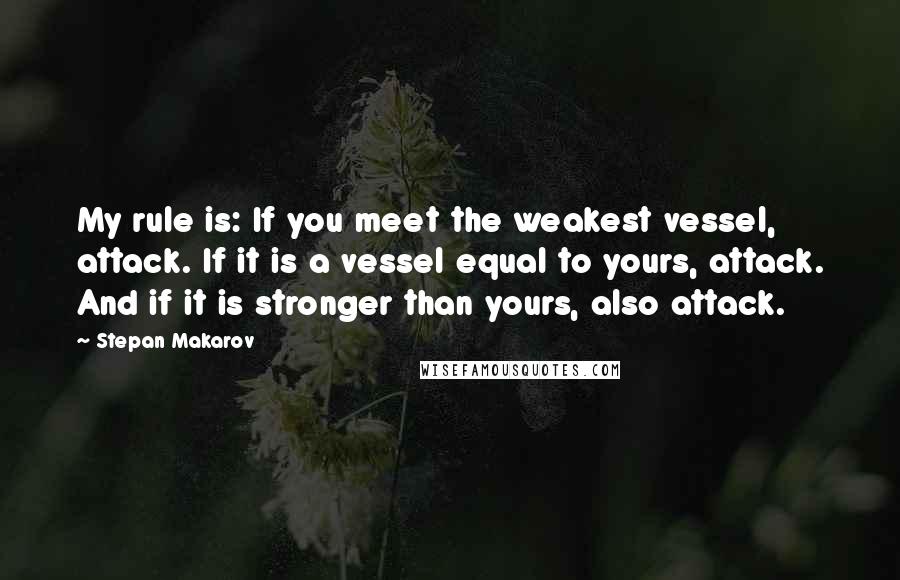 Stepan Makarov Quotes: My rule is: If you meet the weakest vessel, attack. If it is a vessel equal to yours, attack. And if it is stronger than yours, also attack.