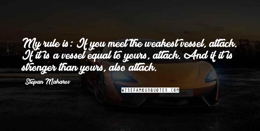 Stepan Makarov Quotes: My rule is: If you meet the weakest vessel, attack. If it is a vessel equal to yours, attack. And if it is stronger than yours, also attack.