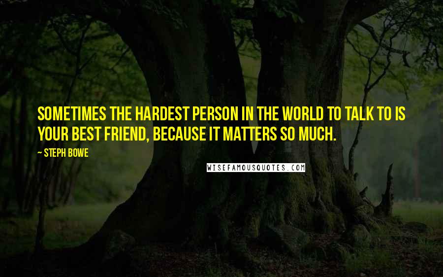 Steph Bowe Quotes: Sometimes the hardest person in the world to talk to is your best friend, because it matters so much.