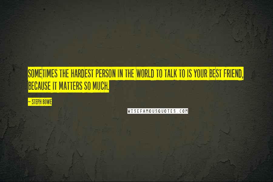 Steph Bowe Quotes: Sometimes the hardest person in the world to talk to is your best friend, because it matters so much.