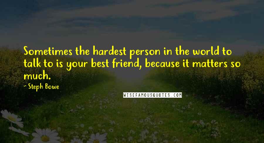 Steph Bowe Quotes: Sometimes the hardest person in the world to talk to is your best friend, because it matters so much.