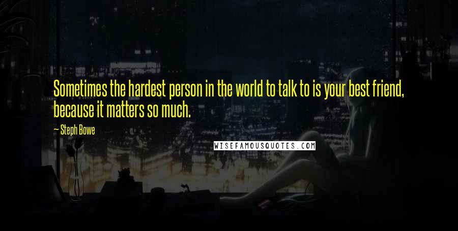 Steph Bowe Quotes: Sometimes the hardest person in the world to talk to is your best friend, because it matters so much.