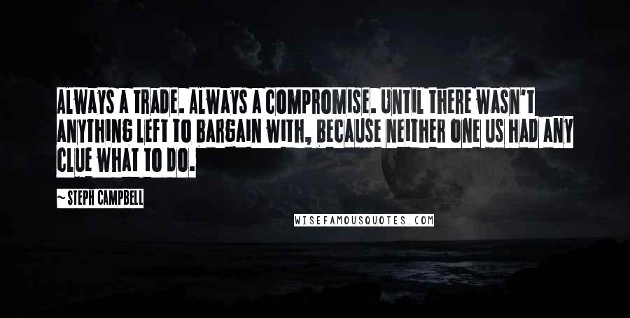 Steph Campbell Quotes: Always a trade. Always a compromise. Until there wasn't anything left to bargain with, because neither one us had any clue what to do.