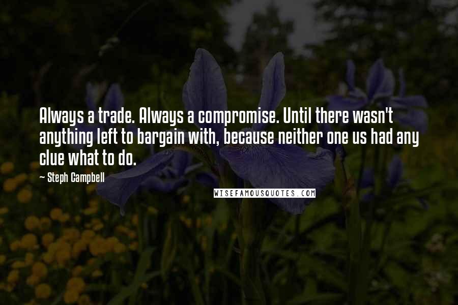 Steph Campbell Quotes: Always a trade. Always a compromise. Until there wasn't anything left to bargain with, because neither one us had any clue what to do.