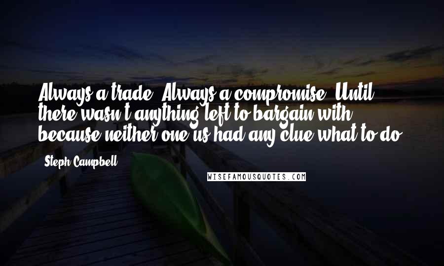 Steph Campbell Quotes: Always a trade. Always a compromise. Until there wasn't anything left to bargain with, because neither one us had any clue what to do.