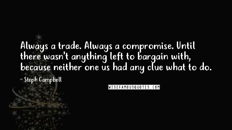 Steph Campbell Quotes: Always a trade. Always a compromise. Until there wasn't anything left to bargain with, because neither one us had any clue what to do.