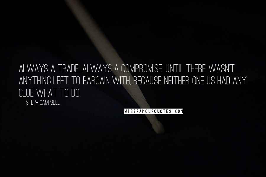 Steph Campbell Quotes: Always a trade. Always a compromise. Until there wasn't anything left to bargain with, because neither one us had any clue what to do.