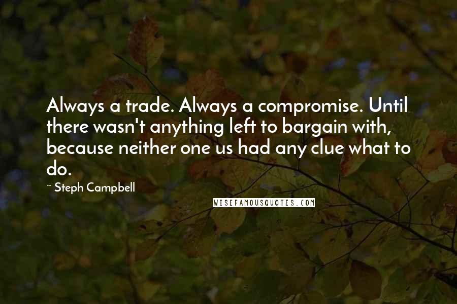 Steph Campbell Quotes: Always a trade. Always a compromise. Until there wasn't anything left to bargain with, because neither one us had any clue what to do.