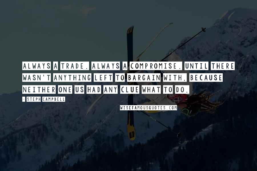 Steph Campbell Quotes: Always a trade. Always a compromise. Until there wasn't anything left to bargain with, because neither one us had any clue what to do.