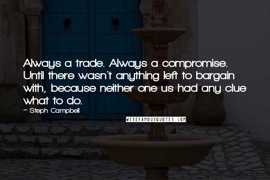 Steph Campbell Quotes: Always a trade. Always a compromise. Until there wasn't anything left to bargain with, because neither one us had any clue what to do.