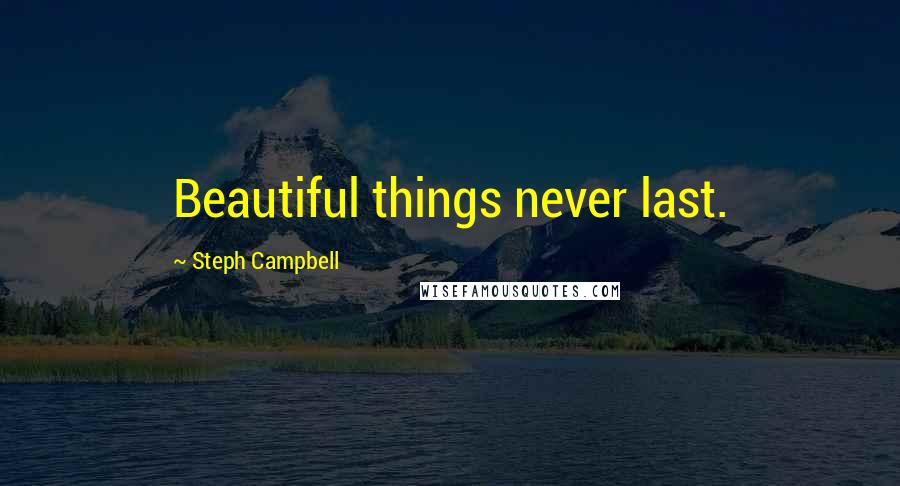 Steph Campbell Quotes: Beautiful things never last.