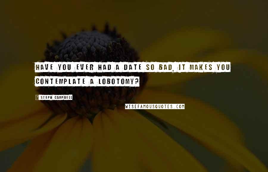 Steph Campbell Quotes: Have you ever had a date so bad, it makes you contemplate a lobotomy?
