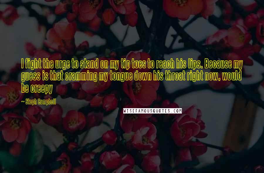 Steph Campbell Quotes: I fight the urge to stand on my tip toes to reach his lips. Because my guess is that cramming my tongue down his throat right now, would be creepy