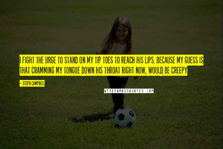 Steph Campbell Quotes: I fight the urge to stand on my tip toes to reach his lips. Because my guess is that cramming my tongue down his throat right now, would be creepy