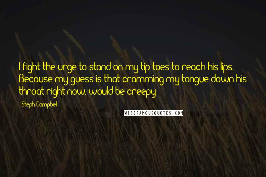 Steph Campbell Quotes: I fight the urge to stand on my tip toes to reach his lips. Because my guess is that cramming my tongue down his throat right now, would be creepy