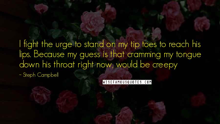 Steph Campbell Quotes: I fight the urge to stand on my tip toes to reach his lips. Because my guess is that cramming my tongue down his throat right now, would be creepy