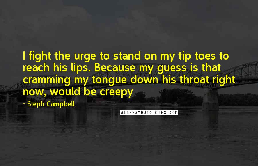 Steph Campbell Quotes: I fight the urge to stand on my tip toes to reach his lips. Because my guess is that cramming my tongue down his throat right now, would be creepy