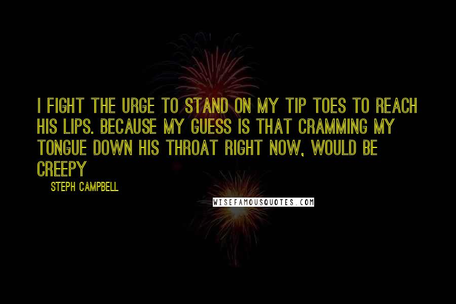 Steph Campbell Quotes: I fight the urge to stand on my tip toes to reach his lips. Because my guess is that cramming my tongue down his throat right now, would be creepy