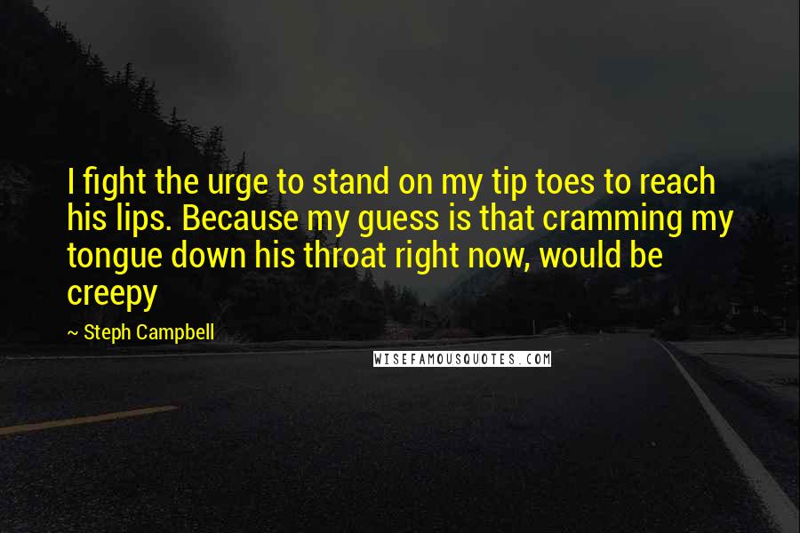 Steph Campbell Quotes: I fight the urge to stand on my tip toes to reach his lips. Because my guess is that cramming my tongue down his throat right now, would be creepy