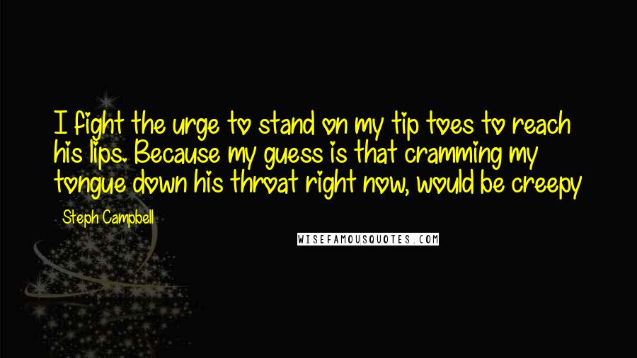 Steph Campbell Quotes: I fight the urge to stand on my tip toes to reach his lips. Because my guess is that cramming my tongue down his throat right now, would be creepy