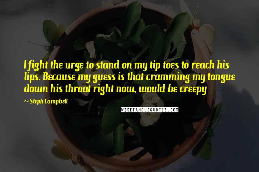 Steph Campbell Quotes: I fight the urge to stand on my tip toes to reach his lips. Because my guess is that cramming my tongue down his throat right now, would be creepy