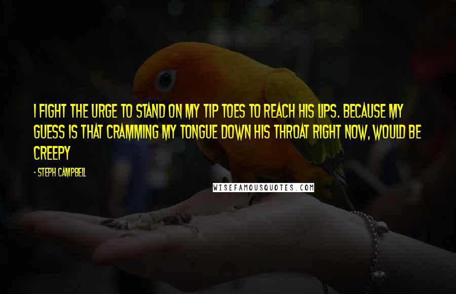 Steph Campbell Quotes: I fight the urge to stand on my tip toes to reach his lips. Because my guess is that cramming my tongue down his throat right now, would be creepy
