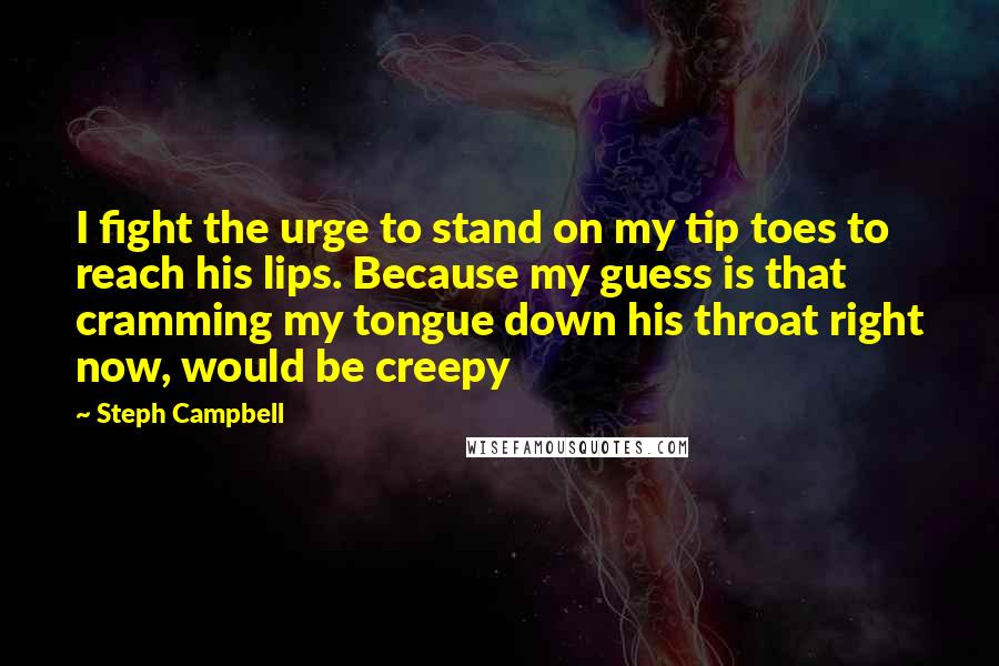 Steph Campbell Quotes: I fight the urge to stand on my tip toes to reach his lips. Because my guess is that cramming my tongue down his throat right now, would be creepy