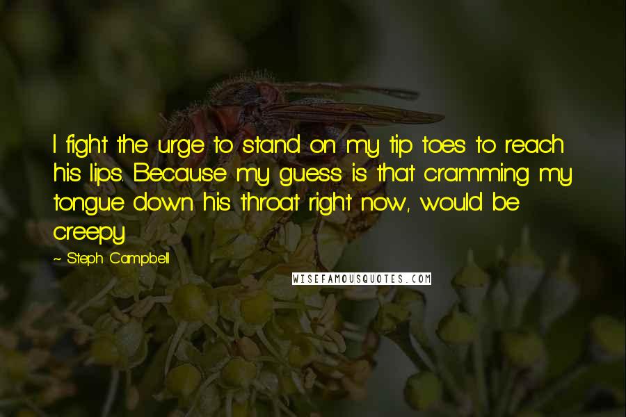 Steph Campbell Quotes: I fight the urge to stand on my tip toes to reach his lips. Because my guess is that cramming my tongue down his throat right now, would be creepy