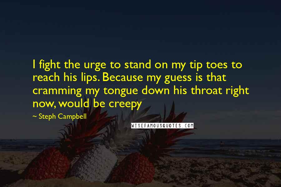 Steph Campbell Quotes: I fight the urge to stand on my tip toes to reach his lips. Because my guess is that cramming my tongue down his throat right now, would be creepy