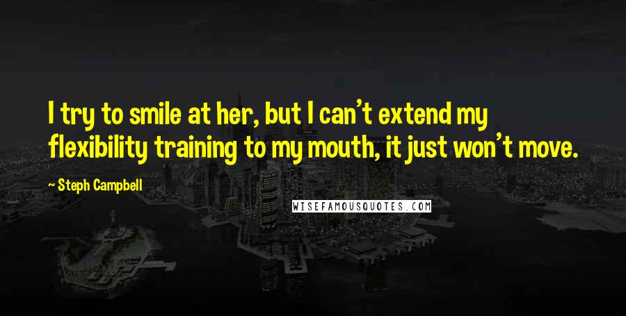 Steph Campbell Quotes: I try to smile at her, but I can't extend my flexibility training to my mouth, it just won't move.