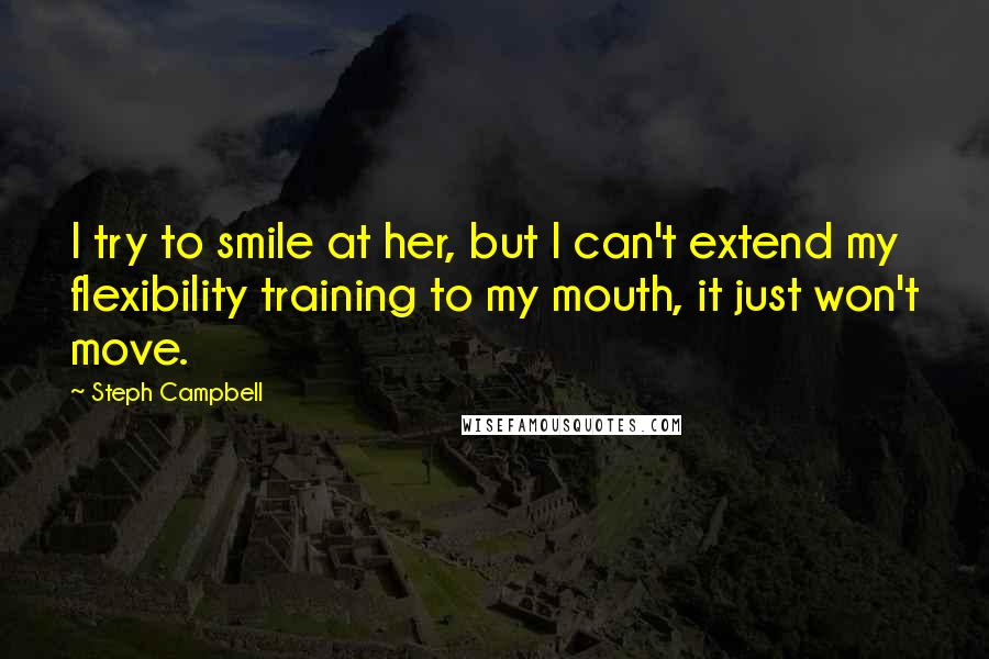 Steph Campbell Quotes: I try to smile at her, but I can't extend my flexibility training to my mouth, it just won't move.