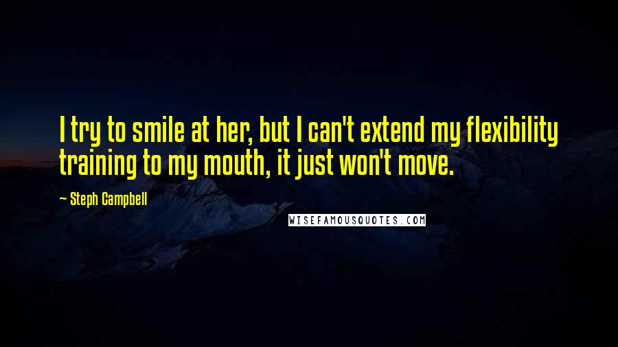 Steph Campbell Quotes: I try to smile at her, but I can't extend my flexibility training to my mouth, it just won't move.