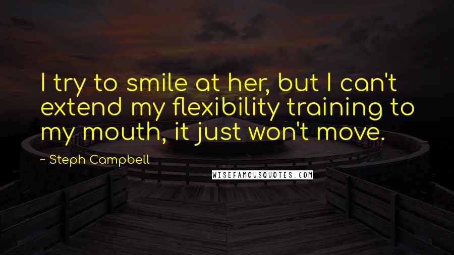 Steph Campbell Quotes: I try to smile at her, but I can't extend my flexibility training to my mouth, it just won't move.