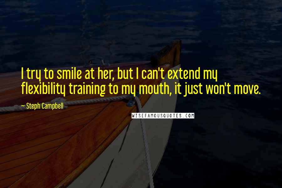 Steph Campbell Quotes: I try to smile at her, but I can't extend my flexibility training to my mouth, it just won't move.