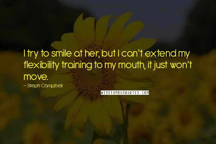 Steph Campbell Quotes: I try to smile at her, but I can't extend my flexibility training to my mouth, it just won't move.